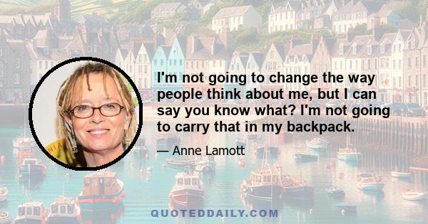 I'm not going to change the way people think about me, but I can say you know what? I'm not going to carry that in my backpack.