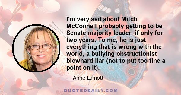 I'm very sad about Mitch McConnell probably getting to be Senate majority leader, if only for two years. To me, he is just everything that is wrong with the world, a bullying obstructionist blowhard liar (not to put too 