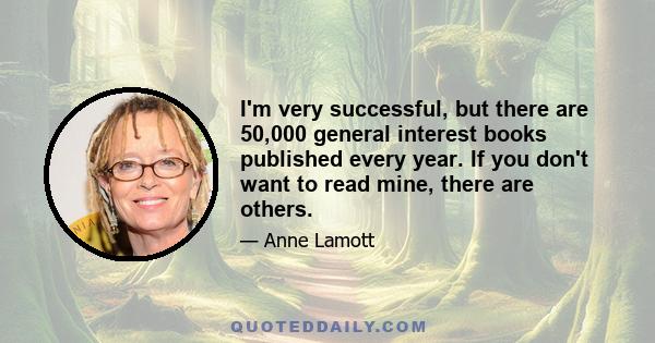 I'm very successful, but there are 50,000 general interest books published every year. If you don't want to read mine, there are others.