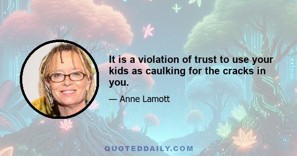 It is a violation of trust to use your kids as caulking for the cracks in you.