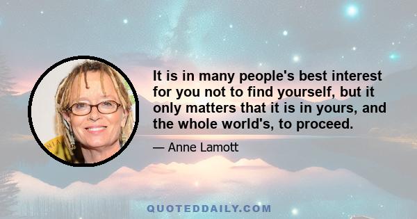 It is in many people's best interest for you not to find yourself, but it only matters that it is in yours, and the whole world's, to proceed.