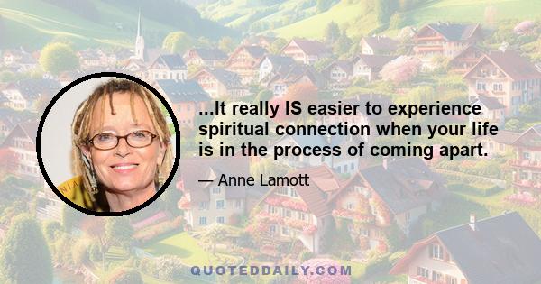 ...It really IS easier to experience spiritual connection when your life is in the process of coming apart.