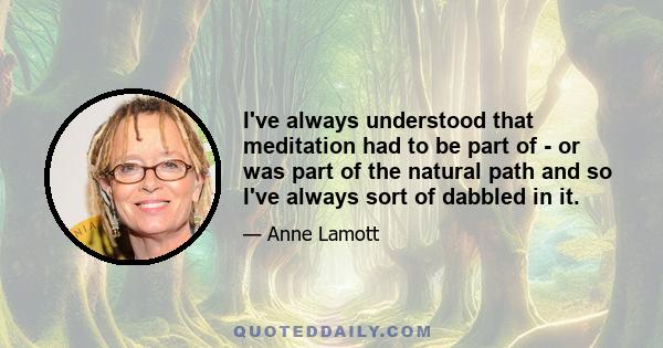 I've always understood that meditation had to be part of - or was part of the natural path and so I've always sort of dabbled in it.