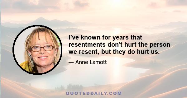 I've known for years that resentments don't hurt the person we resent, but they do hurt us.