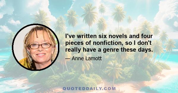 I've written six novels and four pieces of nonfiction, so I don't really have a genre these days.