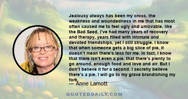 Jealousy always has been my cross, the weakness and woundedness in me that has most often caused me to feel ugly and unlovable, like the Bad Seed. I’ve had many years of recovery and therapy, years filled with intimate