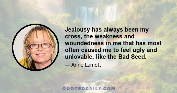 Jealousy has always been my cross, the weakness and woundedness in me that has most often caused me to feel ugly and unlovable, like the Bad Seed.