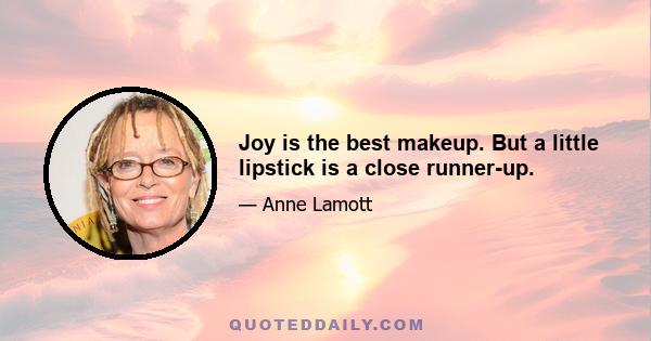 Joy is the best makeup. But a little lipstick is a close runner-up.