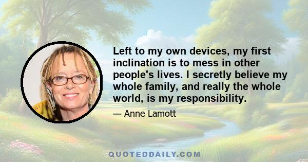 Left to my own devices, my first inclination is to mess in other people's lives. I secretly believe my whole family, and really the whole world, is my responsibility.