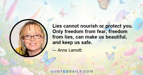 Lies cannot nourish or protect you. Only freedom from fear, freedom from lies, can make us beautiful, and keep us safe.