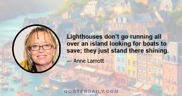 Lighthouses don’t go running all over an island looking for boats to save; they just stand there shining.