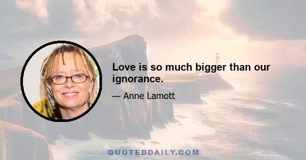 Love is so much bigger than our ignorance.