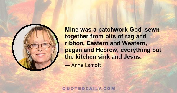 Mine was a patchwork God, sewn together from bits of rag and ribbon, Eastern and Western, pagan and Hebrew, everything but the kitchen sink and Jesus.