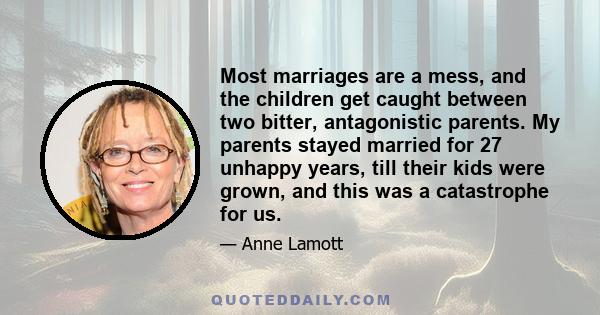 Most marriages are a mess, and the children get caught between two bitter, antagonistic parents. My parents stayed married for 27 unhappy years, till their kids were grown, and this was a catastrophe for us.