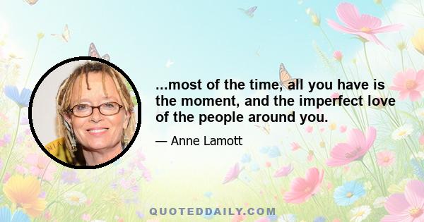 ...most of the time, all you have is the moment, and the imperfect love of the people around you.