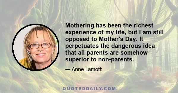 Mothering has been the richest experience of my life, but I am still opposed to Mother's Day. It perpetuates the dangerous idea that all parents are somehow superior to non-parents.