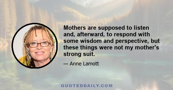 Mothers are supposed to listen and, afterward, to respond with some wisdom and perspective, but these things were not my mother's strong suit.