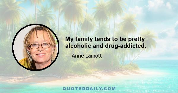 My family tends to be pretty alcoholic and drug-addicted.