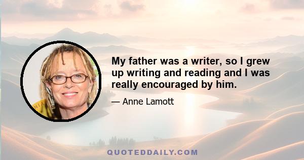 My father was a writer, so I grew up writing and reading and I was really encouraged by him.