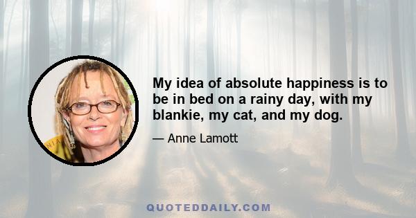 My idea of absolute happiness is to be in bed on a rainy day, with my blankie, my cat, and my dog.