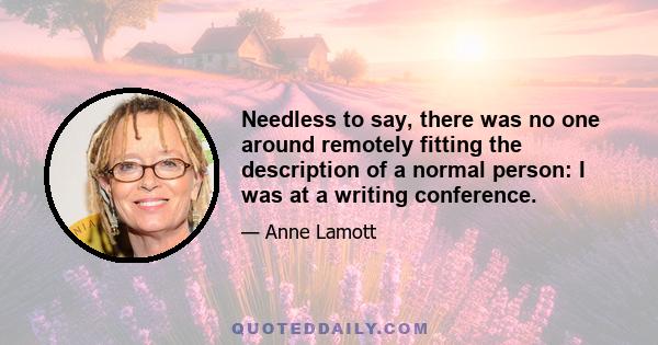 Needless to say, there was no one around remotely fitting the description of a normal person: I was at a writing conference.