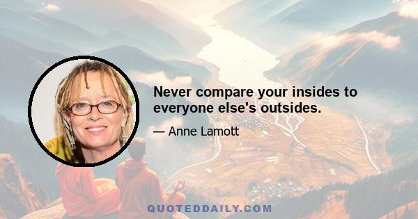 Never compare your insides to everyone else's outsides.