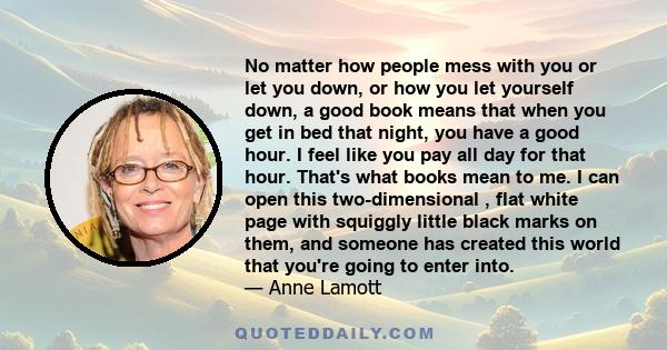 No matter how people mess with you or let you down, or how you let yourself down, a good book means that when you get in bed that night, you have a good hour. I feel like you pay all day for that hour. That's what books 