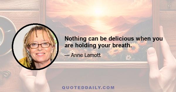 Nothing can be delicious when you are holding your breath.