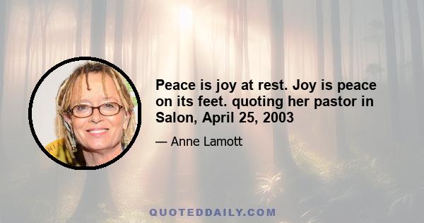 Peace is joy at rest. Joy is peace on its feet. quoting her pastor in Salon, April 25, 2003