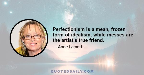 Perfectionism is a mean, frozen form of idealism, while messes are the artist's true friend.