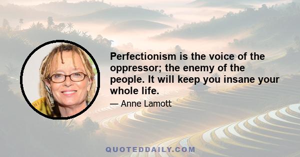 Perfectionism is the voice of the oppressor; the enemy of the people. It will keep you insane your whole life.