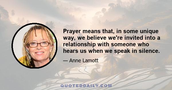 Prayer means that, in some unique way, we believe we're invited into a relationship with someone who hears us when we speak in silence.