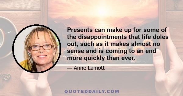 Presents can make up for some of the disappointments that life doles out, such as it makes almost no sense and is coming to an end more quickly than ever.