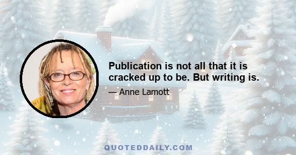 Publication is not all that it is cracked up to be. But writing is.