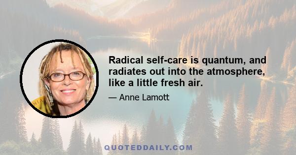 Radical self-care is quantum, and radiates out into the atmosphere, like a little fresh air.