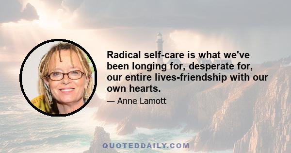 Radical self-care is what we've been longing for, desperate for, our entire lives-friendship with our own hearts.