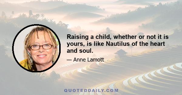 Raising a child, whether or not it is yours, is like Nautilus of the heart and soul.