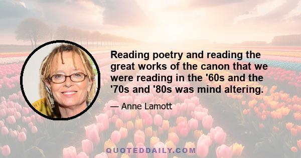 Reading poetry and reading the great works of the canon that we were reading in the '60s and the '70s and '80s was mind altering.