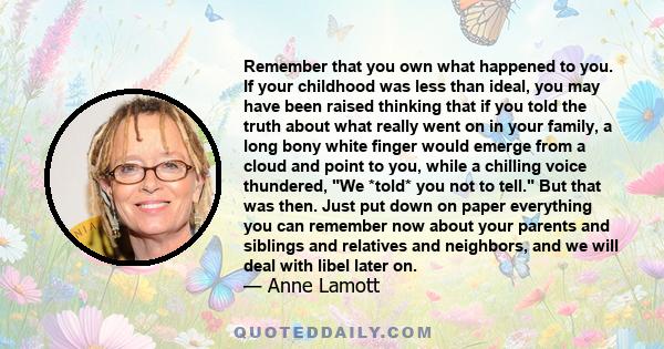 Remember that you own what happened to you. If your childhood was less than ideal, you may have been raised thinking that if you told the truth about what really went on in your family, a long bony white finger would