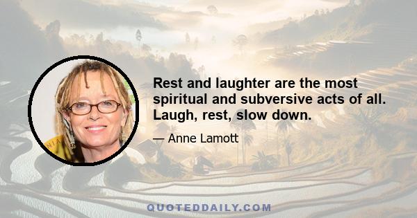 Rest and laughter are the most spiritual and subversive acts of all. Laugh, rest, slow down.