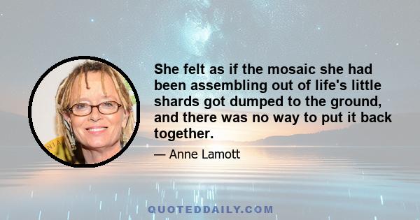 She felt as if the mosaic she had been assembling out of life's little shards got dumped to the ground, and there was no way to put it back together.