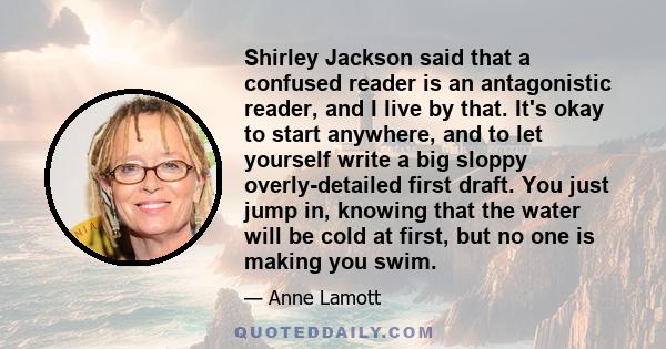 Shirley Jackson said that a confused reader is an antagonistic reader, and I live by that. It's okay to start anywhere, and to let yourself write a big sloppy overly-detailed first draft. You just jump in, knowing that