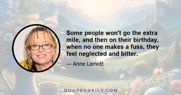 Some people won't go the extra mile, and then on their birthday, when no one makes a fuss, they feel neglected and bitter.