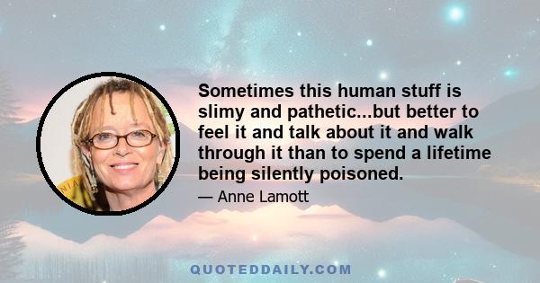 Sometimes this human stuff is slimy and pathetic...but better to feel it and talk about it and walk through it than to spend a lifetime being silently poisoned.