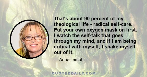 That's about 90 percent of my theological life - radical self-care. Put your own oxygen mask on first. I watch the self-talk that goes through my mind, and if I am being critical with myself, I shake myself out of it.