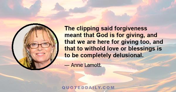 The clipping said forgiveness meant that God is for giving, and that we are here for giving too, and that to withold love or blessings is to be completely delusional.