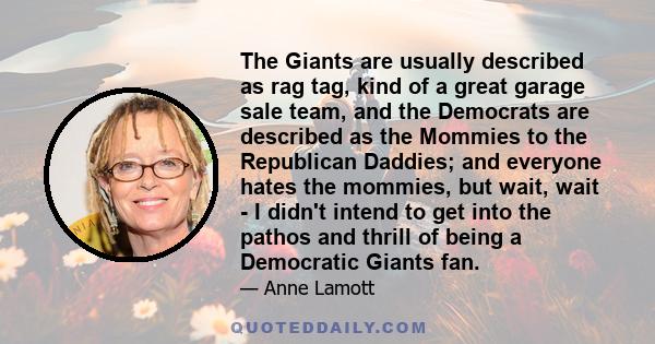 The Giants are usually described as rag tag, kind of a great garage sale team, and the Democrats are described as the Mommies to the Republican Daddies; and everyone hates the mommies, but wait, wait - I didn't intend