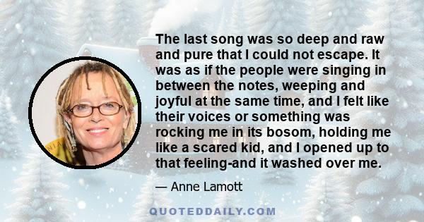 The last song was so deep and raw and pure that I could not escape. It was as if the people were singing in between the notes, weeping and joyful at the same time, and I felt like their voices or something was rocking