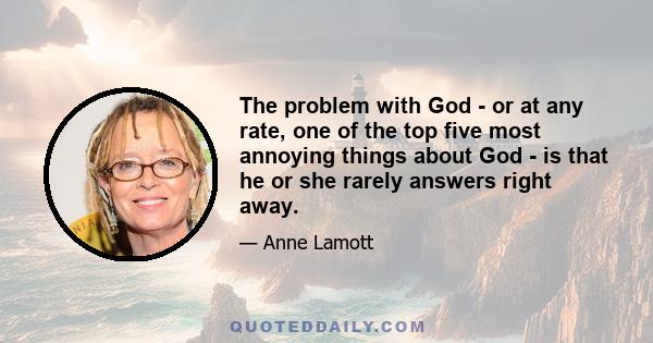 The problem with God - or at any rate, one of the top five most annoying things about God - is that he or she rarely answers right away.