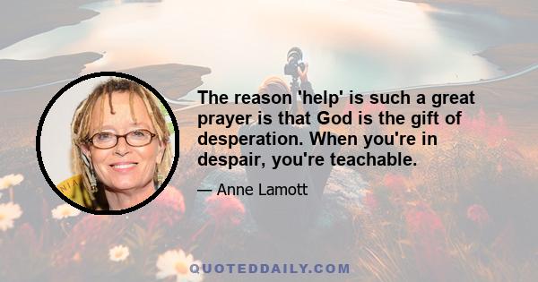 The reason 'help' is such a great prayer is that God is the gift of desperation. When you're in despair, you're teachable.